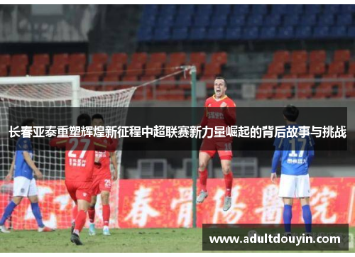长春亚泰重塑辉煌新征程中超联赛新力量崛起的背后故事与挑战