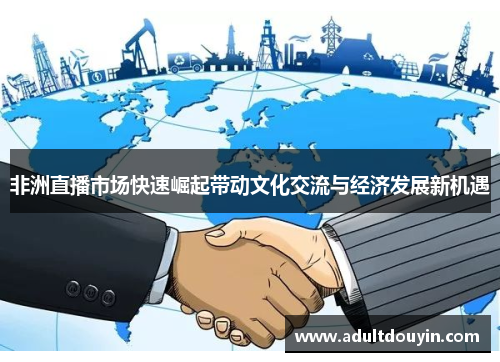 非洲直播市场快速崛起带动文化交流与经济发展新机遇